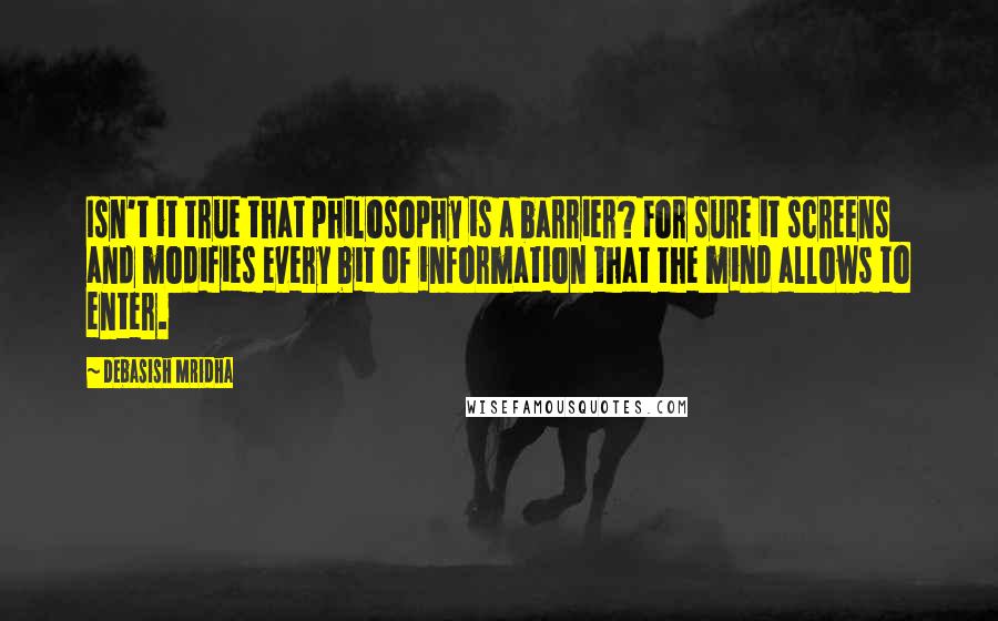 Debasish Mridha Quotes: Isn't it true that philosophy is a barrier? For sure it screens and modifies every bit of information that the mind allows to enter.