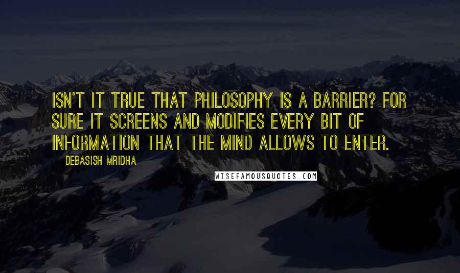 Debasish Mridha Quotes: Isn't it true that philosophy is a barrier? For sure it screens and modifies every bit of information that the mind allows to enter.