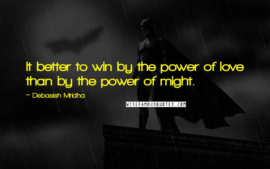 Debasish Mridha Quotes: It better to win by the power of love than by the power of might.