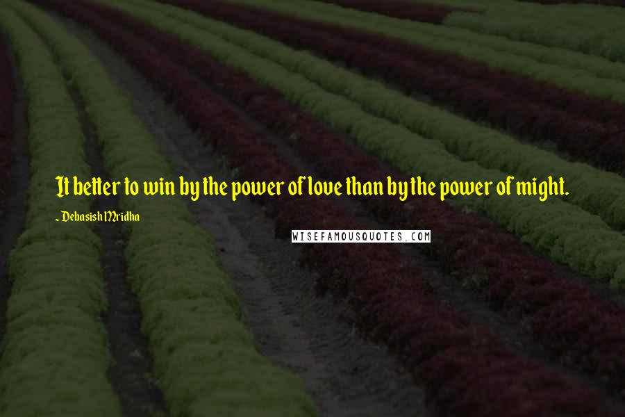 Debasish Mridha Quotes: It better to win by the power of love than by the power of might.