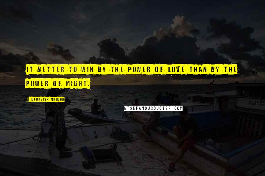 Debasish Mridha Quotes: It better to win by the power of love than by the power of might.