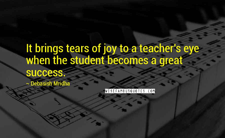 Debasish Mridha Quotes: It brings tears of joy to a teacher's eye when the student becomes a great success.