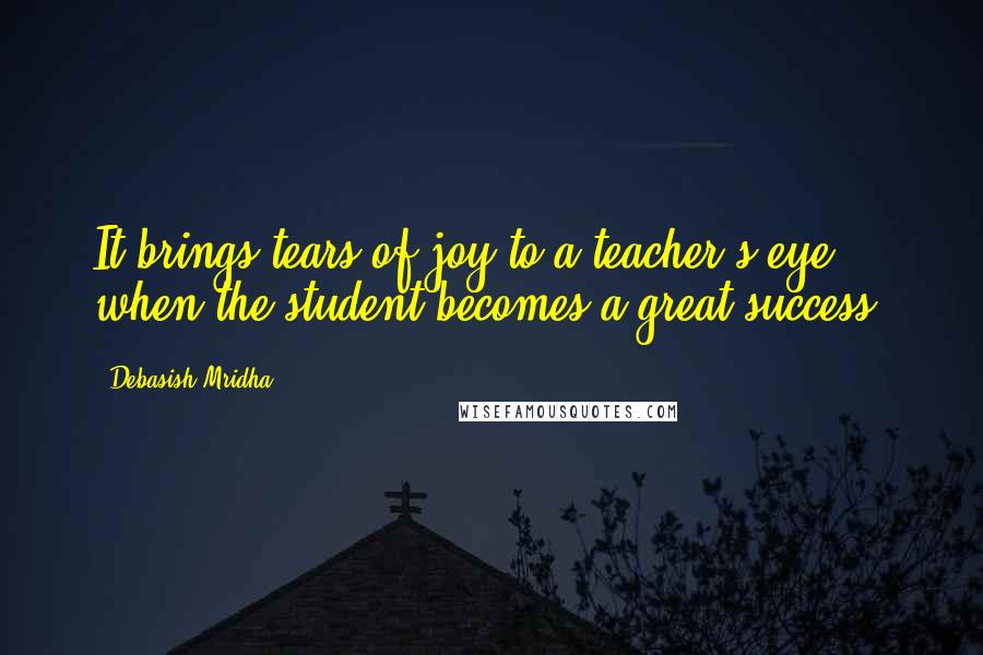 Debasish Mridha Quotes: It brings tears of joy to a teacher's eye when the student becomes a great success.