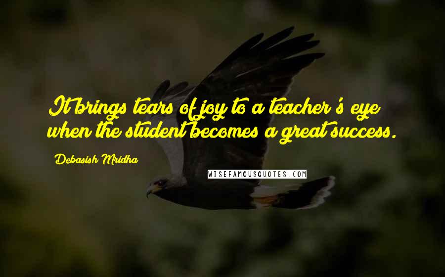 Debasish Mridha Quotes: It brings tears of joy to a teacher's eye when the student becomes a great success.