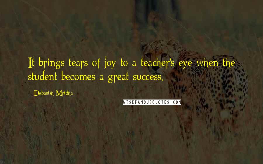 Debasish Mridha Quotes: It brings tears of joy to a teacher's eye when the student becomes a great success.