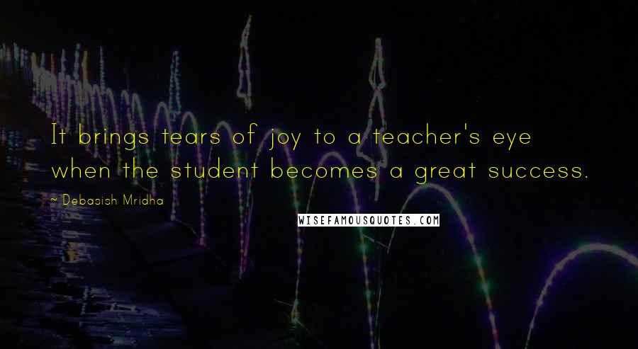 Debasish Mridha Quotes: It brings tears of joy to a teacher's eye when the student becomes a great success.