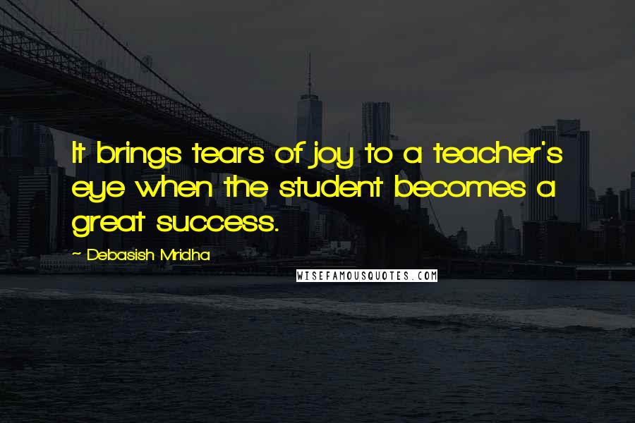 Debasish Mridha Quotes: It brings tears of joy to a teacher's eye when the student becomes a great success.