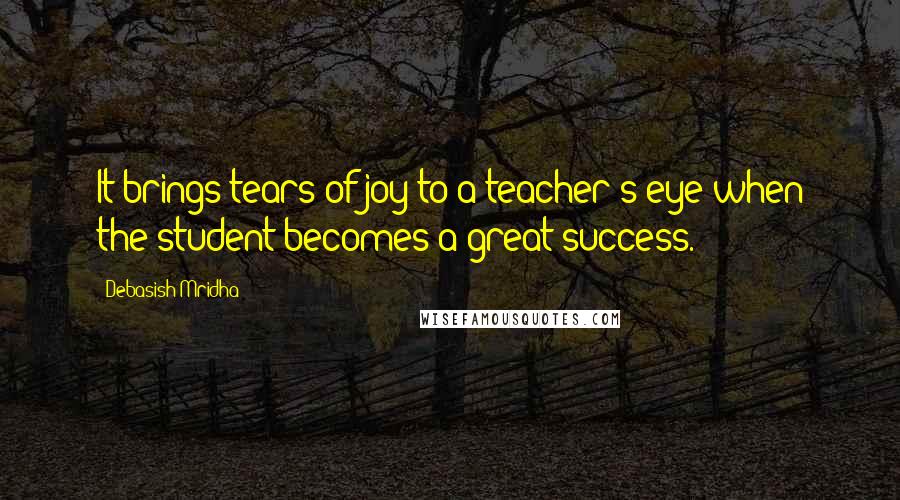 Debasish Mridha Quotes: It brings tears of joy to a teacher's eye when the student becomes a great success.