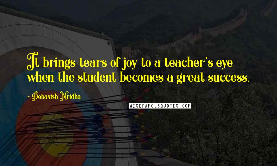 Debasish Mridha Quotes: It brings tears of joy to a teacher's eye when the student becomes a great success.