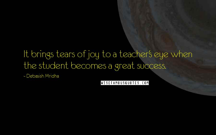 Debasish Mridha Quotes: It brings tears of joy to a teacher's eye when the student becomes a great success.