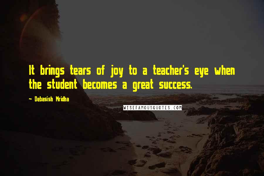 Debasish Mridha Quotes: It brings tears of joy to a teacher's eye when the student becomes a great success.