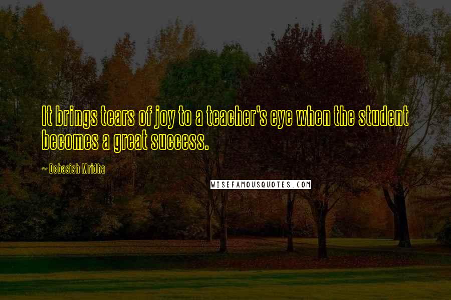 Debasish Mridha Quotes: It brings tears of joy to a teacher's eye when the student becomes a great success.