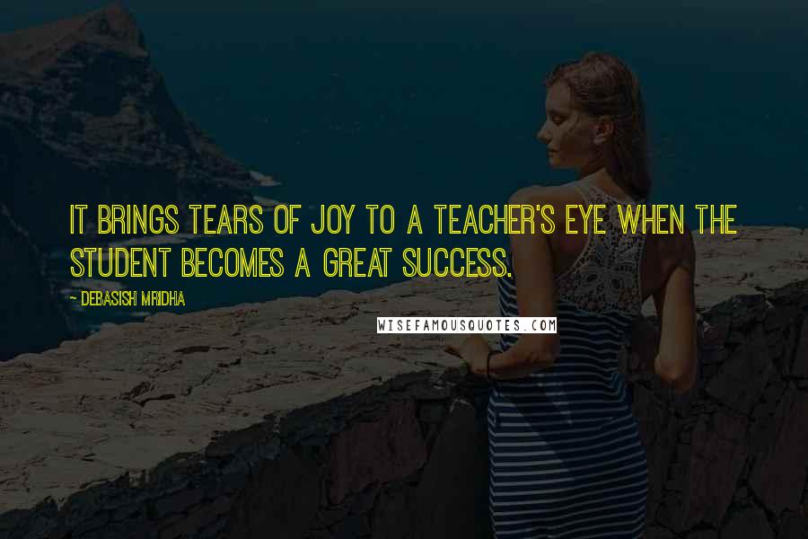 Debasish Mridha Quotes: It brings tears of joy to a teacher's eye when the student becomes a great success.