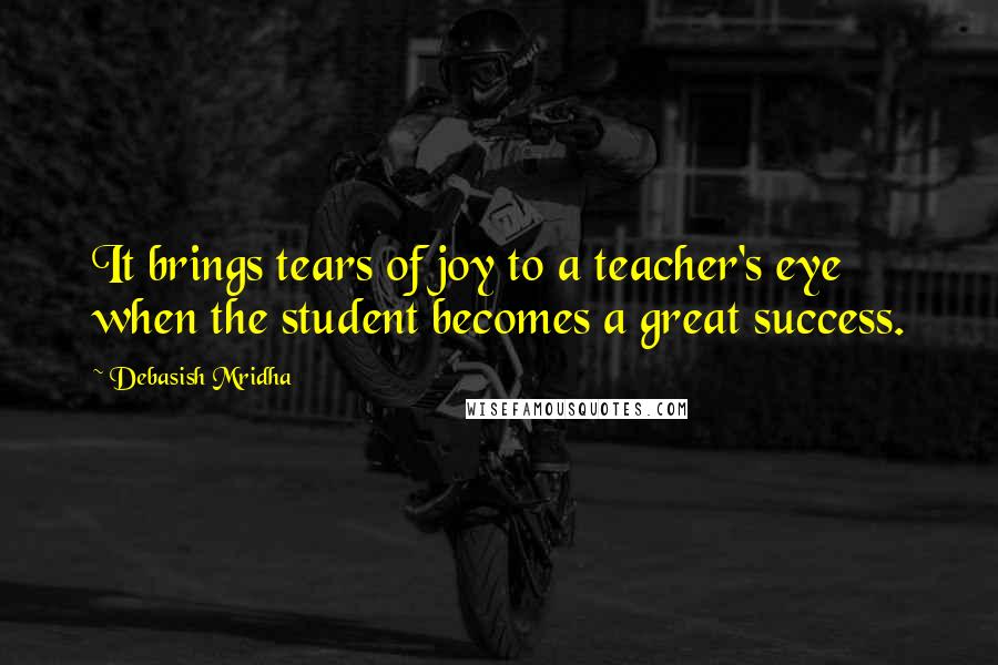 Debasish Mridha Quotes: It brings tears of joy to a teacher's eye when the student becomes a great success.