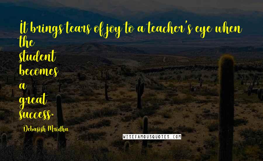 Debasish Mridha Quotes: It brings tears of joy to a teacher's eye when the student becomes a great success.