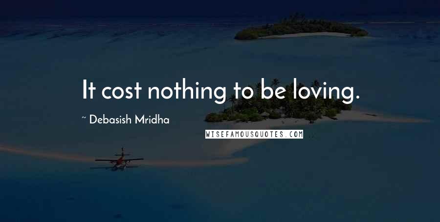 Debasish Mridha Quotes: It cost nothing to be loving.