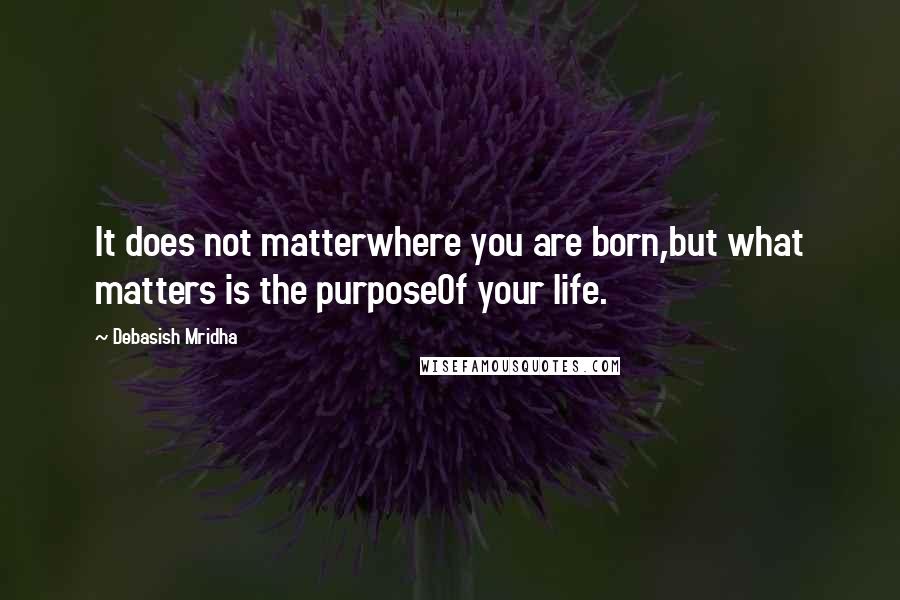 Debasish Mridha Quotes: It does not matterwhere you are born,but what matters is the purposeOf your life.