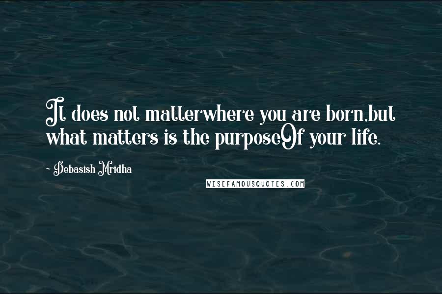 Debasish Mridha Quotes: It does not matterwhere you are born,but what matters is the purposeOf your life.