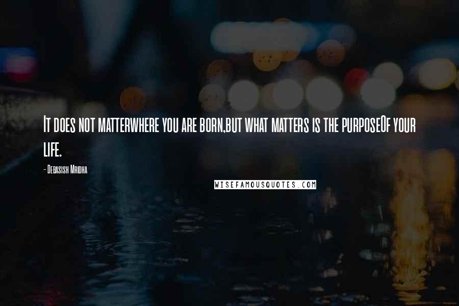 Debasish Mridha Quotes: It does not matterwhere you are born,but what matters is the purposeOf your life.