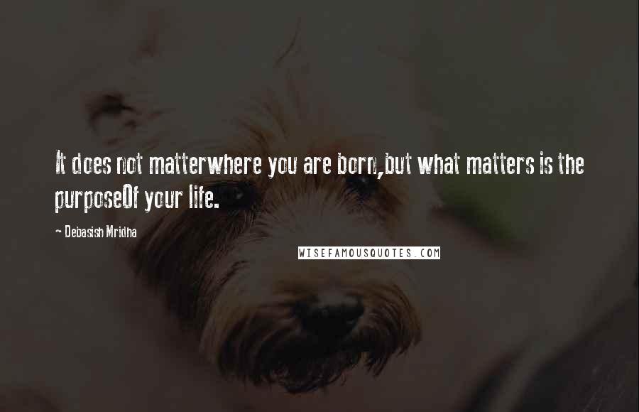 Debasish Mridha Quotes: It does not matterwhere you are born,but what matters is the purposeOf your life.