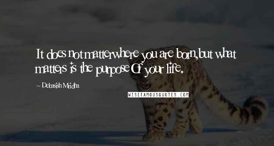 Debasish Mridha Quotes: It does not matterwhere you are born,but what matters is the purposeOf your life.