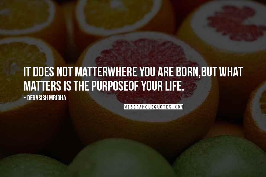 Debasish Mridha Quotes: It does not matterwhere you are born,but what matters is the purposeOf your life.