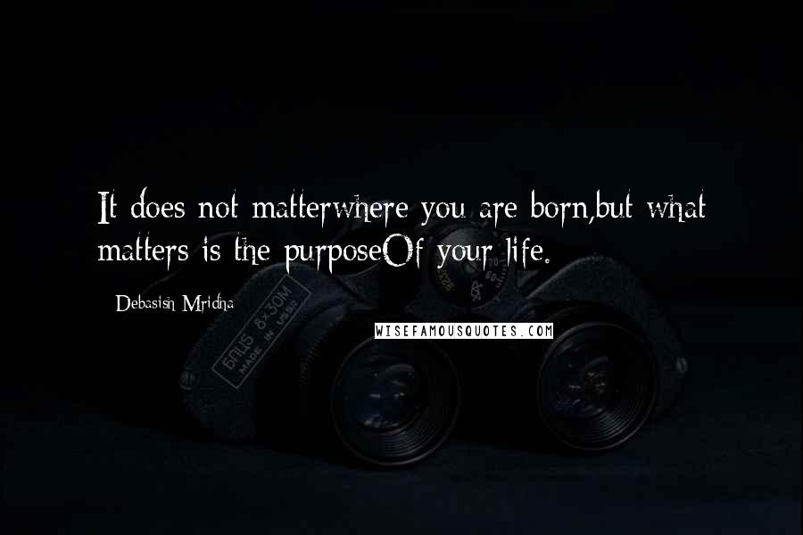 Debasish Mridha Quotes: It does not matterwhere you are born,but what matters is the purposeOf your life.