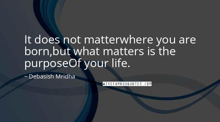 Debasish Mridha Quotes: It does not matterwhere you are born,but what matters is the purposeOf your life.