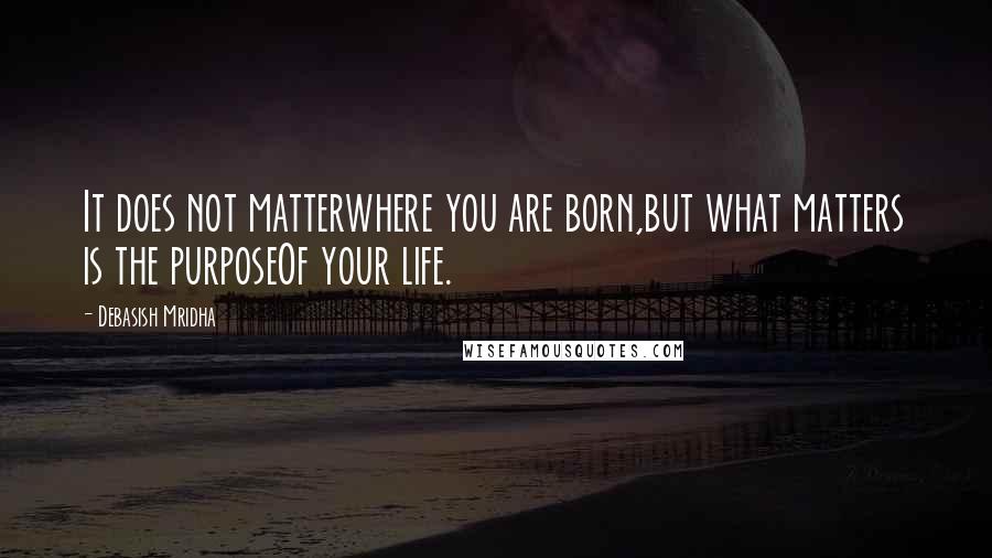 Debasish Mridha Quotes: It does not matterwhere you are born,but what matters is the purposeOf your life.