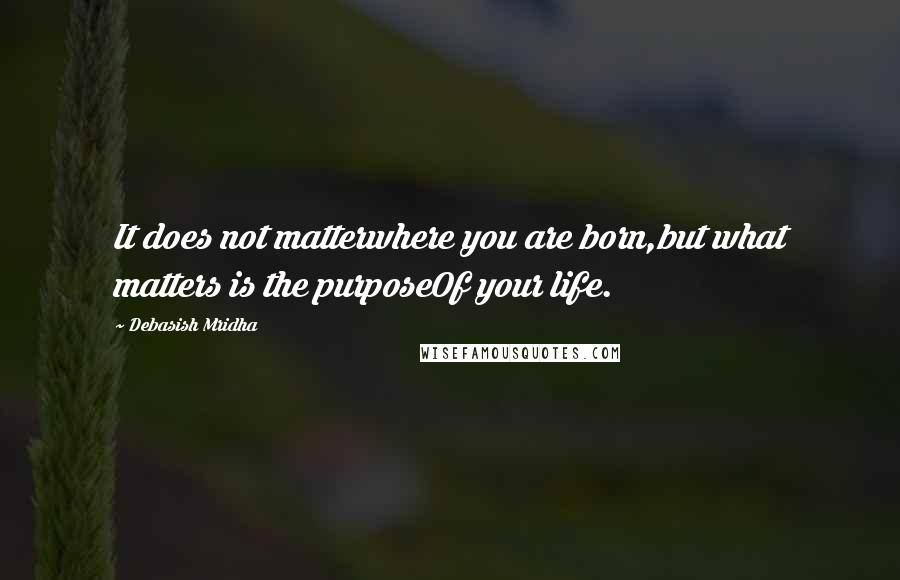 Debasish Mridha Quotes: It does not matterwhere you are born,but what matters is the purposeOf your life.