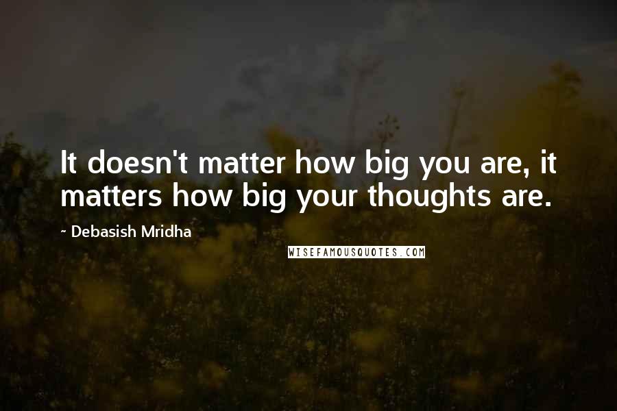 Debasish Mridha Quotes: It doesn't matter how big you are, it matters how big your thoughts are.