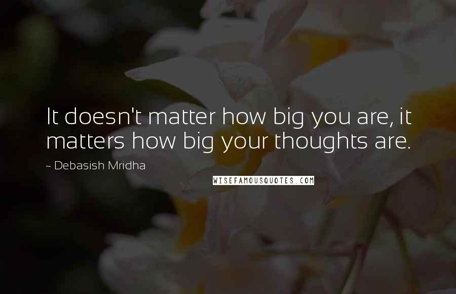 Debasish Mridha Quotes: It doesn't matter how big you are, it matters how big your thoughts are.