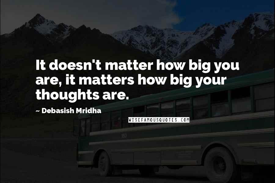 Debasish Mridha Quotes: It doesn't matter how big you are, it matters how big your thoughts are.