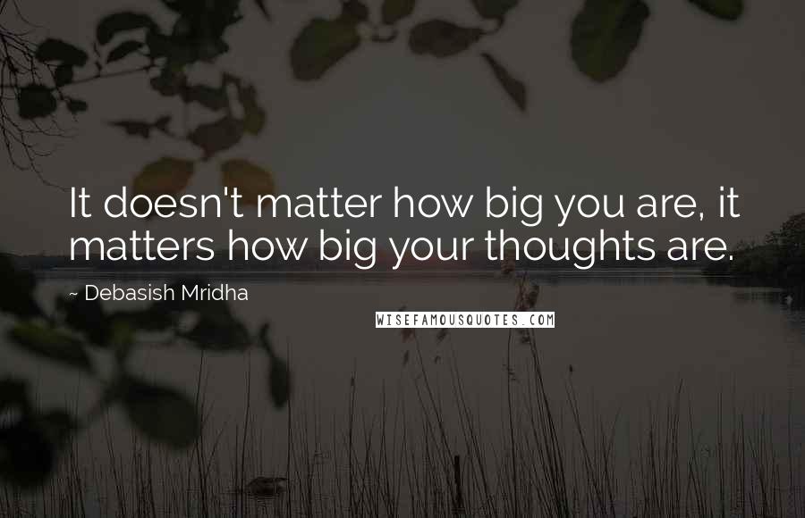 Debasish Mridha Quotes: It doesn't matter how big you are, it matters how big your thoughts are.