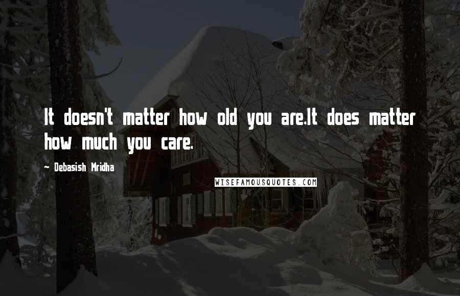 Debasish Mridha Quotes: It doesn't matter how old you are.It does matter how much you care.