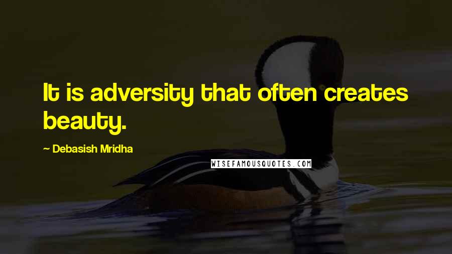 Debasish Mridha Quotes: It is adversity that often creates beauty.