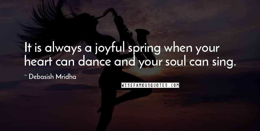 Debasish Mridha Quotes: It is always a joyful spring when your heart can dance and your soul can sing.