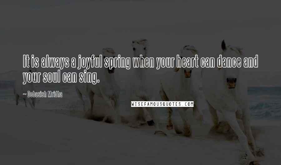 Debasish Mridha Quotes: It is always a joyful spring when your heart can dance and your soul can sing.