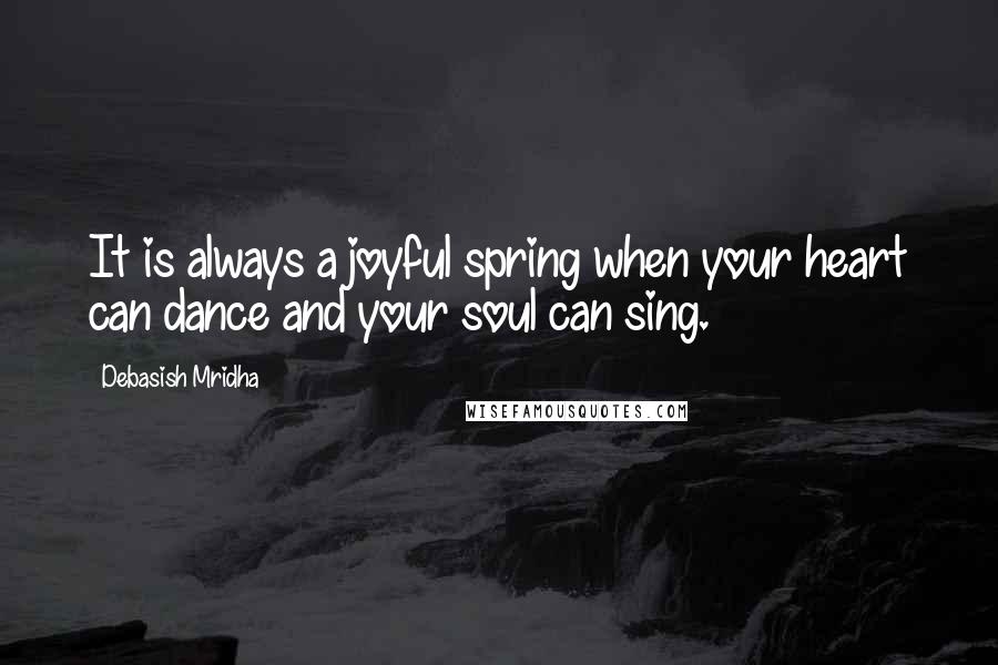 Debasish Mridha Quotes: It is always a joyful spring when your heart can dance and your soul can sing.