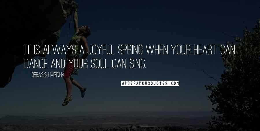 Debasish Mridha Quotes: It is always a joyful spring when your heart can dance and your soul can sing.