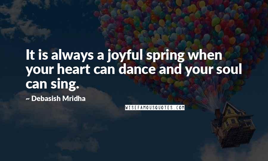 Debasish Mridha Quotes: It is always a joyful spring when your heart can dance and your soul can sing.