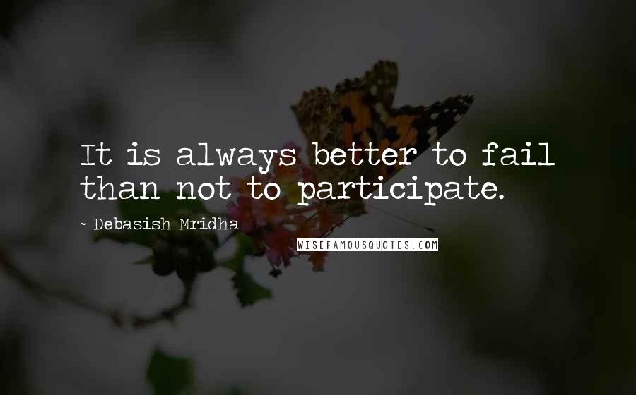 Debasish Mridha Quotes: It is always better to fail than not to participate.