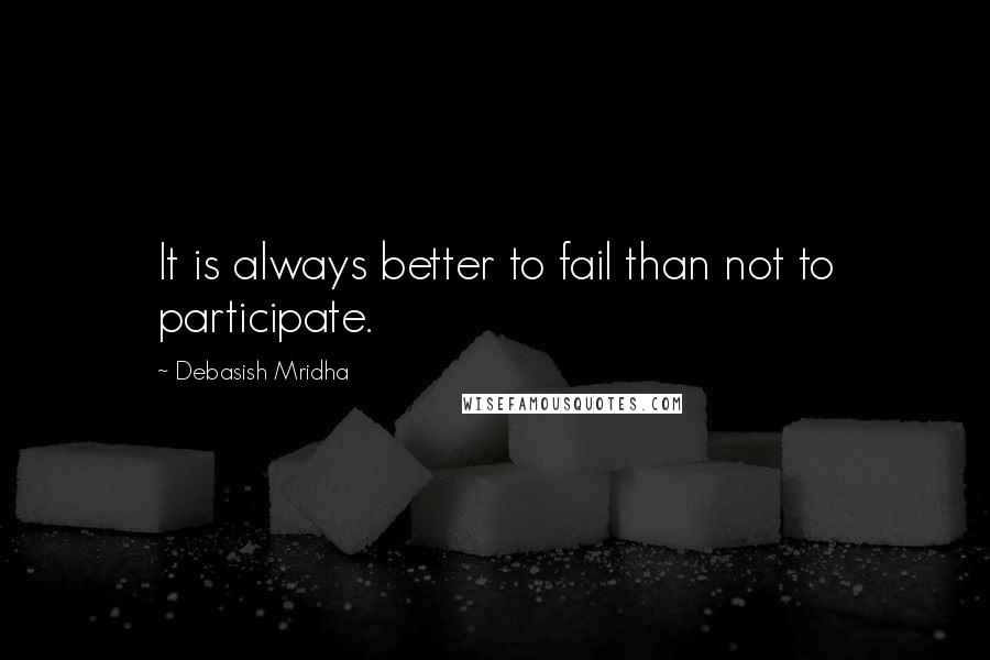 Debasish Mridha Quotes: It is always better to fail than not to participate.