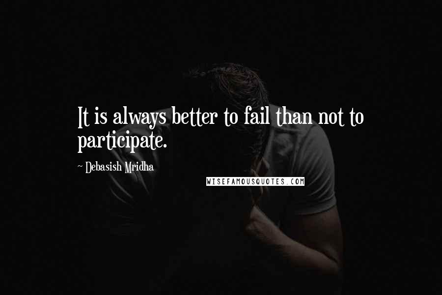 Debasish Mridha Quotes: It is always better to fail than not to participate.