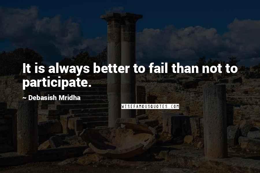 Debasish Mridha Quotes: It is always better to fail than not to participate.