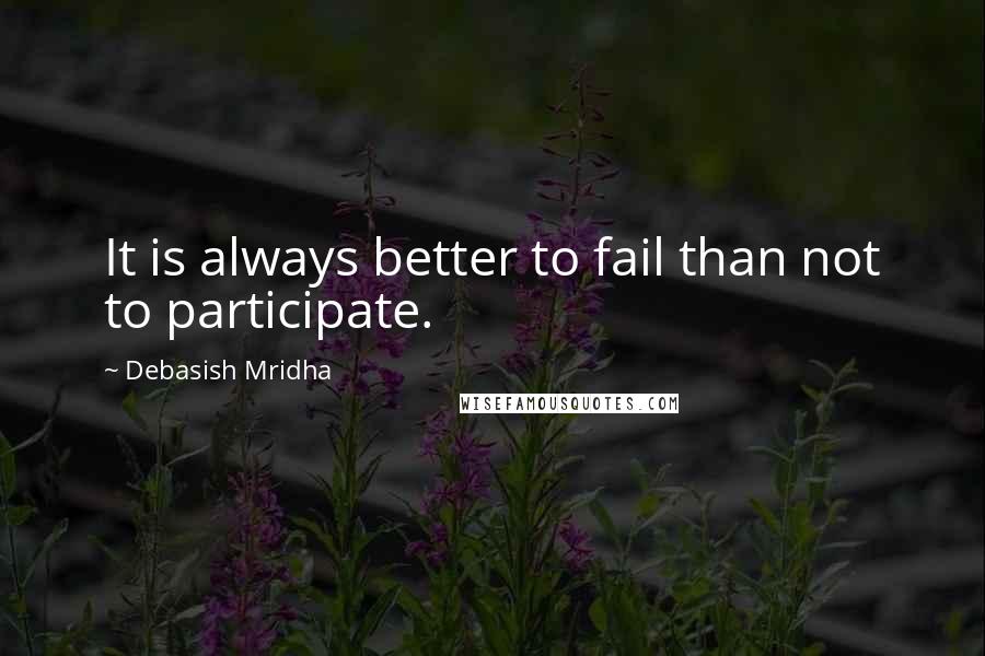 Debasish Mridha Quotes: It is always better to fail than not to participate.