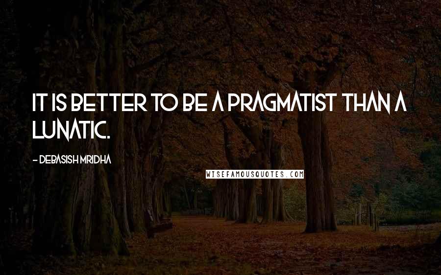 Debasish Mridha Quotes: It is better to be a pragmatist than a lunatic.