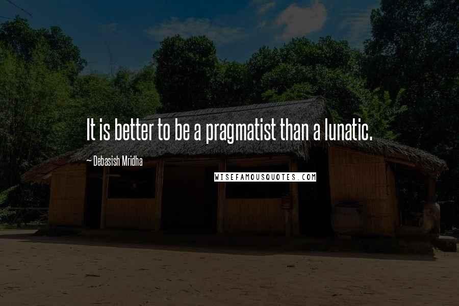 Debasish Mridha Quotes: It is better to be a pragmatist than a lunatic.