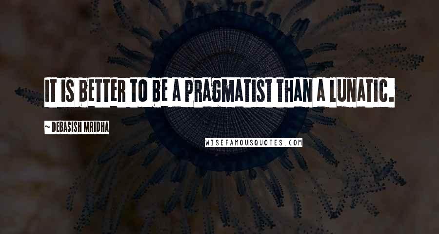 Debasish Mridha Quotes: It is better to be a pragmatist than a lunatic.