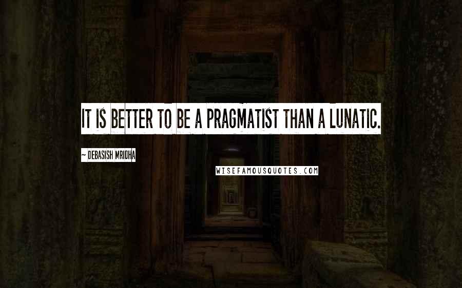 Debasish Mridha Quotes: It is better to be a pragmatist than a lunatic.